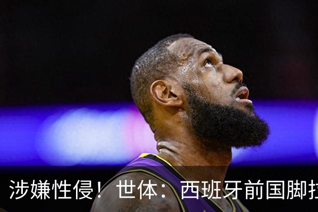 涉嫌性侵！世体：西班牙前国脚拉法·米尔预计至少被禁赛两年